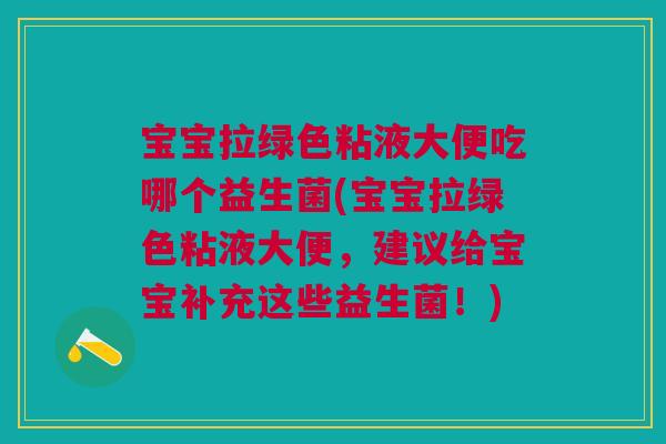 宝宝拉绿色粘液大便吃哪个益生菌(宝宝拉绿色粘液大便,建议给宝宝补充这些益生菌!)