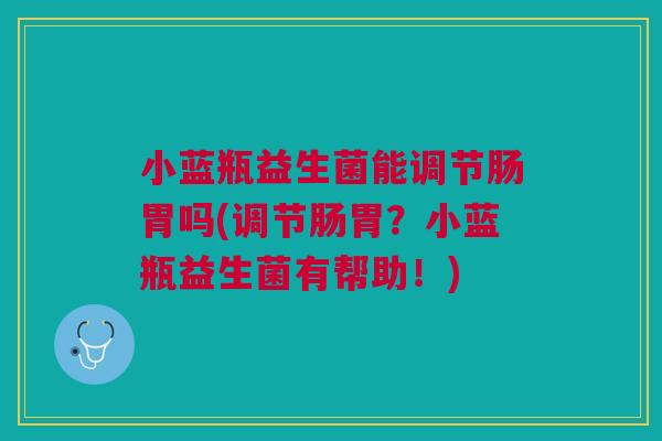 小蓝瓶益生菌能调节肠胃吗(调节肠胃?小蓝瓶益生菌有帮助!)