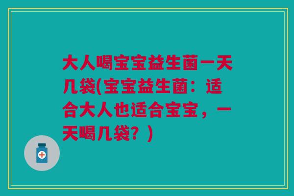 大人喝宝宝益生菌一天几袋(宝宝益生菌：适合大人也适合宝宝，一天喝几袋？)