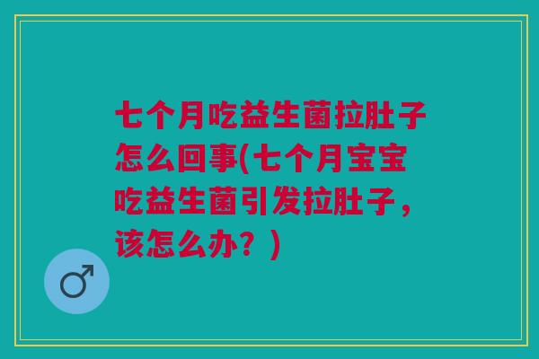七个月吃益生菌拉肚子怎么回事(七个月宝宝吃益生菌引发拉肚子,该怎么办?) 七个月吃益生菌拉肚子怎么回事(七个月宝宝吃益生菌引发拉肚子,该怎么办?)