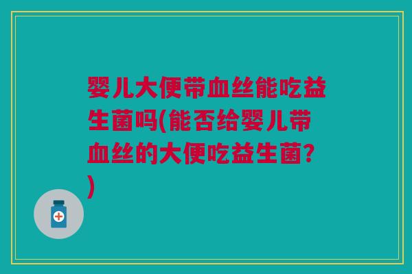 婴儿大便带血丝能吃益生菌吗(能否给婴儿带血丝的大便吃益生菌?)