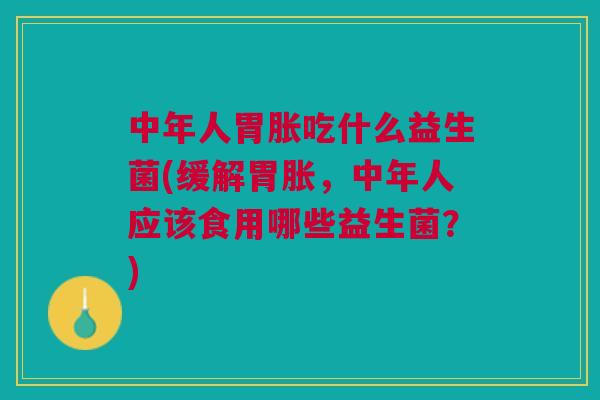 中年人胃胀吃什么益生菌(缓解胃胀，中年人应该食用哪些益生菌？)
