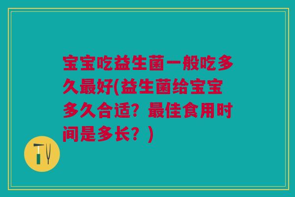 宝宝吃益生菌一般吃多久好(益生菌给宝宝多久合适？佳食用时间是多长？)