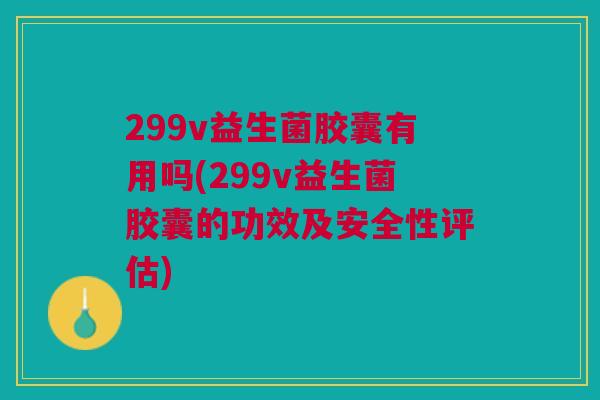 299v益生菌胶囊有用吗(299v益生菌胶囊的功效及安全性评估)
