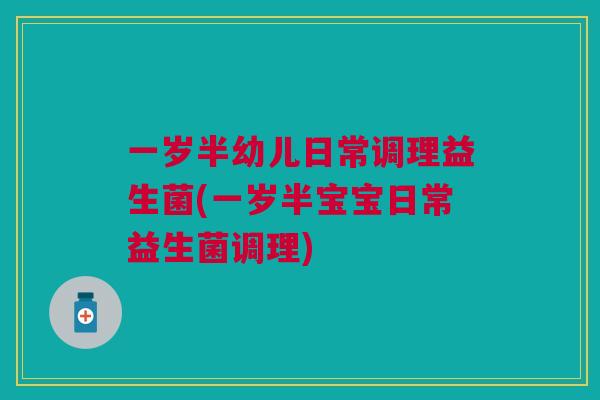 一岁半幼儿日常调理益生菌(一岁半宝宝日常益生菌调理) 一岁半幼儿日常调理益生菌(一岁半宝宝日常益生菌调理)