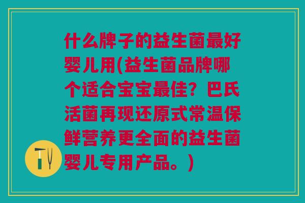什么牌子的益生菌好婴儿用(益生菌品牌哪个适合宝宝佳?巴氏活菌再现还原式常温保鲜营养更全面的益生菌婴儿专用产品。) 什么牌子的益生菌好婴儿用(益生菌品牌哪个适合宝宝佳?巴氏活菌再现还原式常温保鲜营养更全面的益生菌婴儿专用产品。)