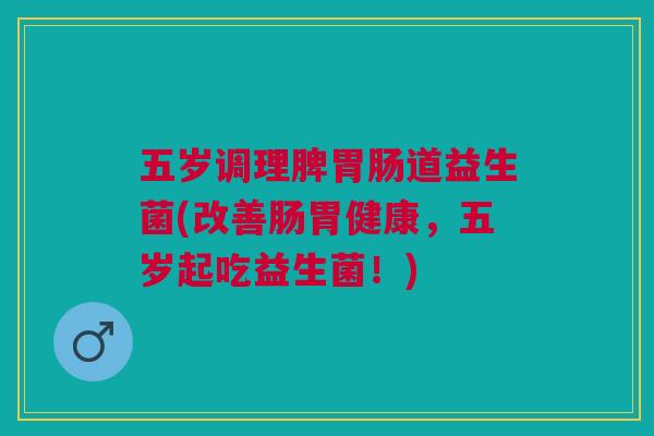 五岁调理脾胃肠道益生菌(改善肠胃健康,五岁起吃益生菌!)