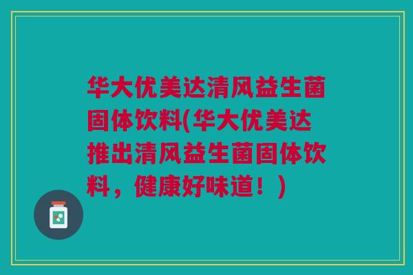 华大优美达清风益生菌固体饮料(华大优美达推出清风益生菌固体饮料,健康好味道!) 华大优美达清风益生菌固体饮料(华大优美达推出清风益生菌固体饮料,健康好味道!)