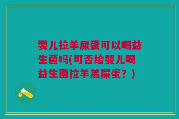 婴儿拉羊屎蛋可以喝益生菌吗(可否给婴儿喝益生菌拉羊羔屎蛋?) 婴儿拉羊屎蛋可以喝益生菌吗(可否给婴儿喝益生菌拉羊羔屎蛋?)