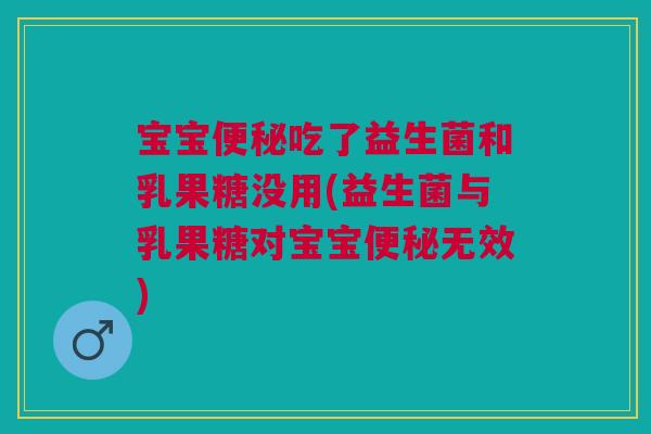 宝宝便秘吃了益生菌和乳果糖没用(益生菌与乳果糖对宝宝便秘无效)