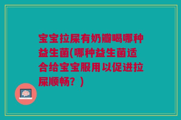 宝宝拉屎有奶瓣喝哪种益生菌(哪种益生菌适合给宝宝服用以促进拉屎顺畅?)