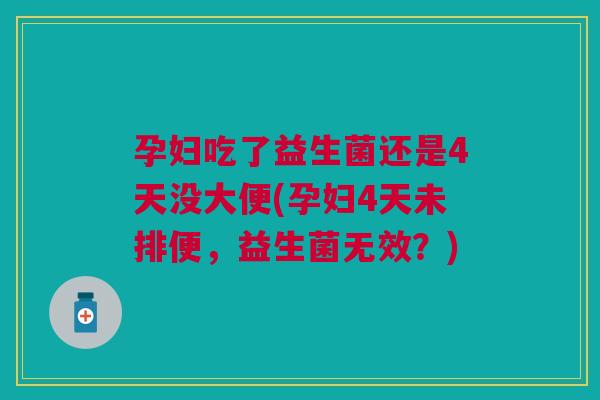 孕妇吃了益生菌还是4天没大便(孕妇4天未排便,益生菌无效?)