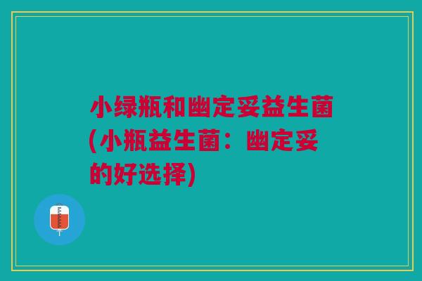 小绿瓶和幽定妥益生菌(小瓶益生菌:幽定妥的好选择) 小绿瓶和幽定妥益生菌(小瓶益生菌:幽定妥的好选择)