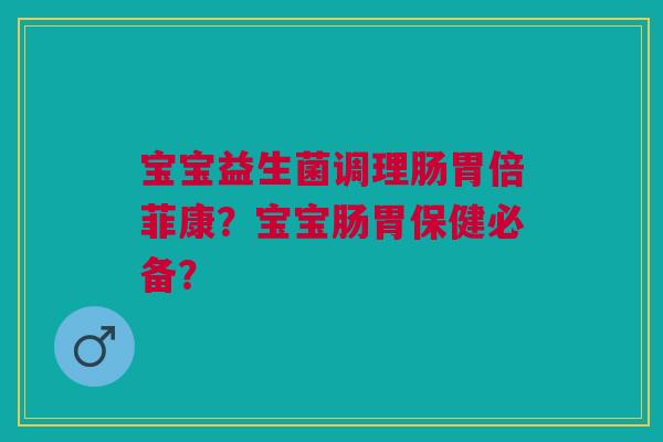 宝宝益生菌调理肠胃倍菲康？宝宝肠胃保健必备？