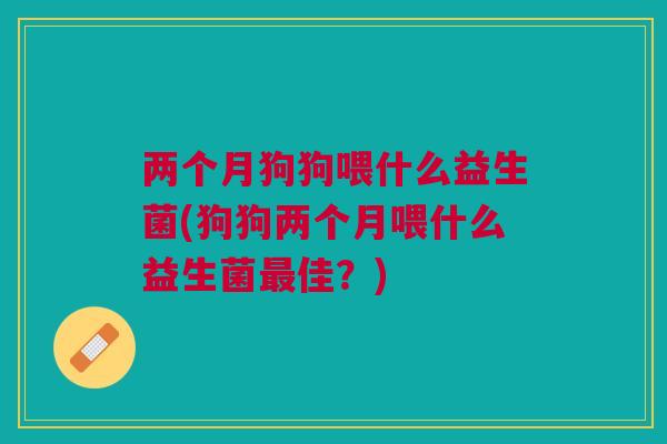 两个月狗狗喂什么益生菌(狗狗两个月喂什么益生菌佳?) 两个月狗狗喂什么益生菌(狗狗两个月喂什么益生菌佳?)