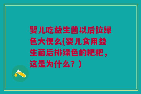 婴儿吃益生菌以后拉绿色大便么(婴儿食用益生菌后排绿色的粑粑,这是为什么?)