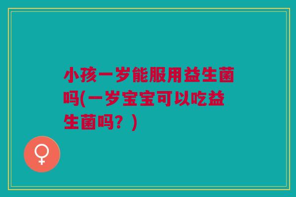 小孩一岁能服用益生菌吗(一岁宝宝可以吃益生菌吗?) 小孩一岁能服用益生菌吗(一岁宝宝可以吃益生菌吗?)