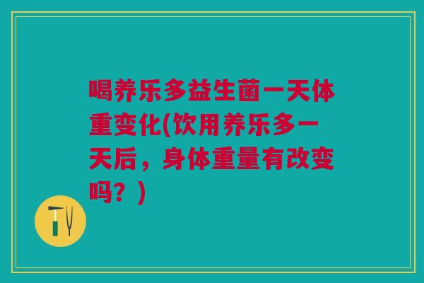 喝养乐多益生菌一天体重变化(饮用养乐多一天后,身体重量有改变吗?)