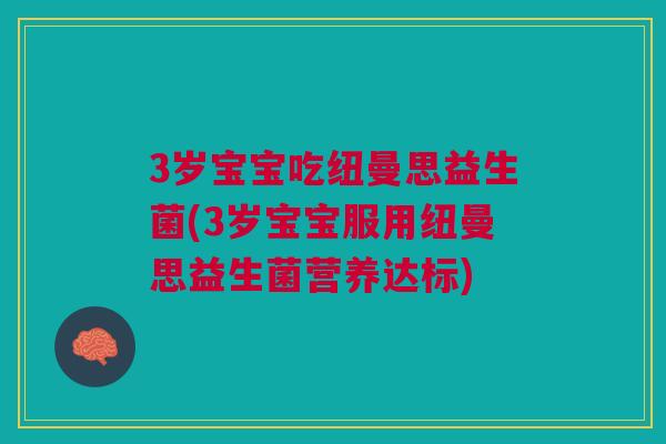 3岁宝宝吃纽曼思益生菌(3岁宝宝服用纽曼思益生菌营养达标) 3岁宝宝吃纽曼思益生菌(3岁宝宝服用纽曼思益生菌营养达标)