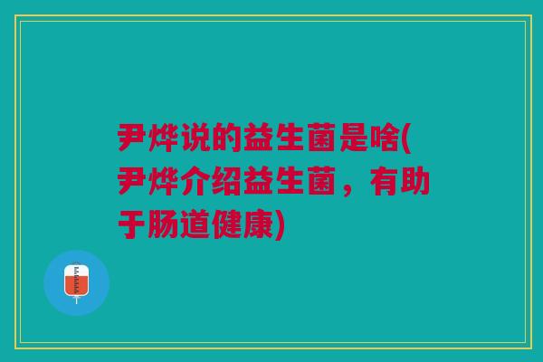 尹烨说的益生菌是啥(尹烨介绍益生菌,有助于肠道健康)