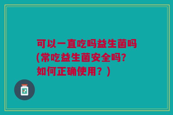 可以一直吃吗益生菌吗(常吃益生菌安全吗?如何正确使用?)