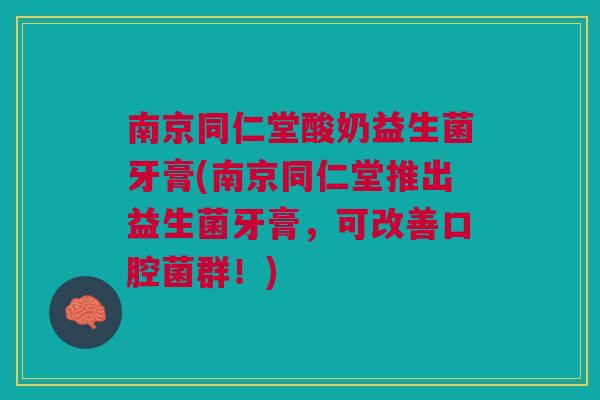 南京同仁堂酸奶益生菌牙膏(南京同仁堂推出益生菌牙膏,可改善口腔菌群!) 南京同仁堂酸奶益生菌牙膏(南京同仁堂推出益生菌牙膏,可改善口腔菌群!)