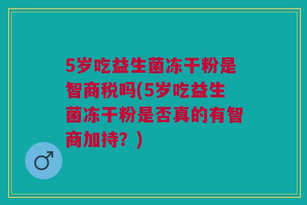 5岁吃益生菌冻干粉是智商税吗(5岁吃益生菌冻干粉是否真的有智商加持?) 5岁吃益生菌冻干粉是智商税吗(5岁吃益生菌冻干粉是否真的有智商加持?)