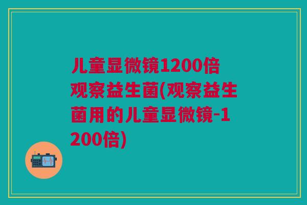 儿童显微镜1200倍观察益生菌(观察益生菌用的儿童显微镜-1200倍) 儿童显微镜1200倍观察益生菌(观察益生菌用的儿童显微镜-1200倍)