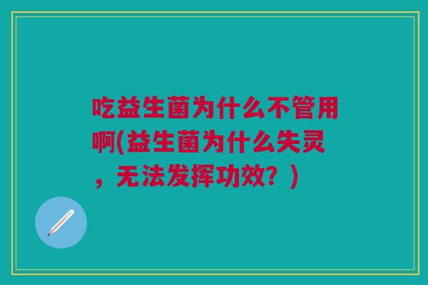 吃益生菌为什么不管用啊(益生菌为什么失灵,无法发挥功效?)