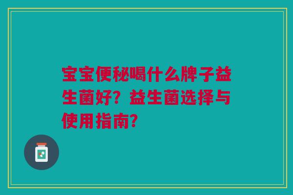 宝宝便秘喝什么牌子益生菌好?益生菌选择与使用指南?
