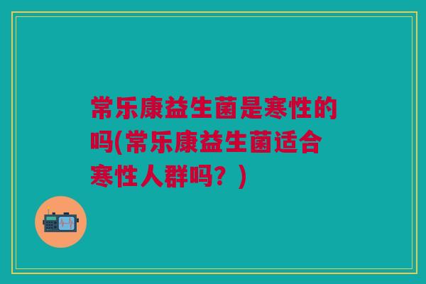 常乐康益生菌是寒性的吗(常乐康益生菌适合寒性人群吗?) 常乐康益生菌是寒性的吗(常乐康益生菌适合寒性人群吗?)