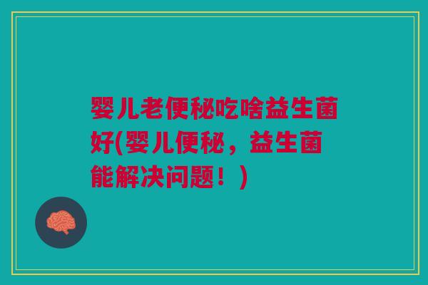婴儿老便秘吃啥益生菌好(婴儿便秘,益生菌能解决问题!)
