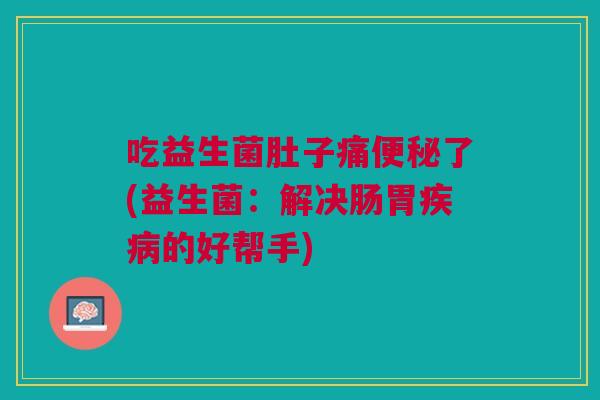 吃益生菌肚子痛便秘了(益生菌:解决肠胃疾病的好帮手)