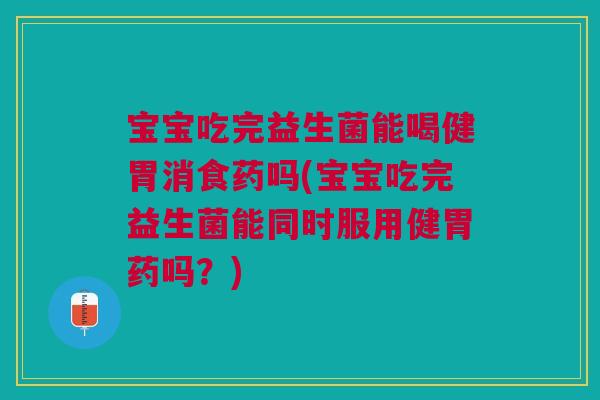 宝宝吃完益生菌能喝健胃消食药吗(宝宝吃完益生菌能同时服用健胃药吗?) 宝宝吃完益生菌能喝健胃消食药吗(宝宝吃完益生菌能同时服用健胃药吗?)