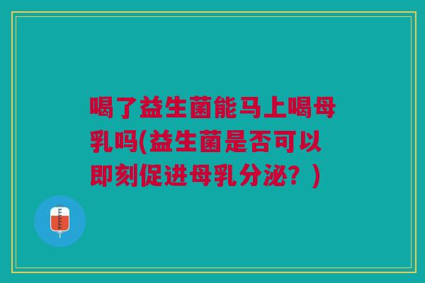 喝了益生菌能马上喝母乳吗(益生菌是否可以即刻促进母乳分泌?)
