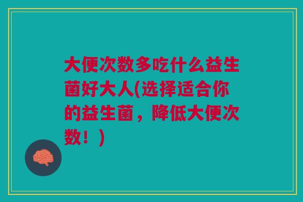 大便次数多吃什么益生菌好大人(选择适合你的益生菌,降低大便次数!) 大便次数多吃什么益生菌好大人(选择适合你的益生菌,降低大便次数!)
