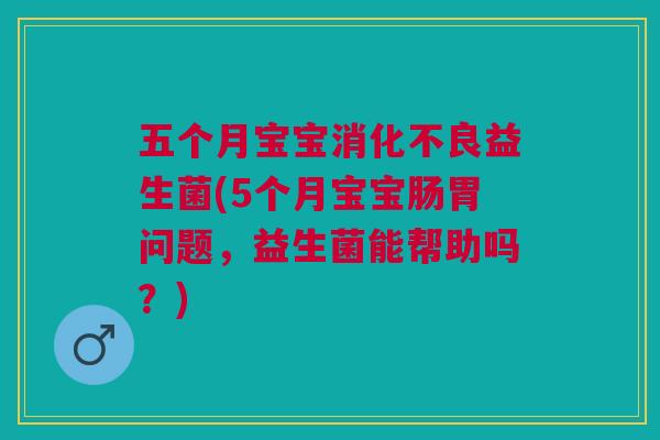 五个月宝宝消化不良益生菌(5个月宝宝肠胃问题,益生菌能帮助吗?)