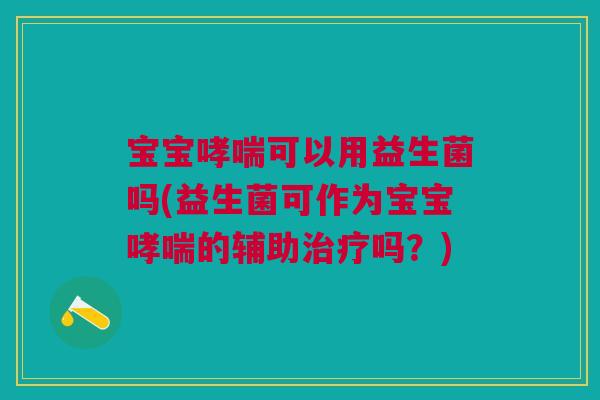 宝宝哮喘可以用益生菌吗(益生菌可作为宝宝哮喘的辅助治疗吗?)