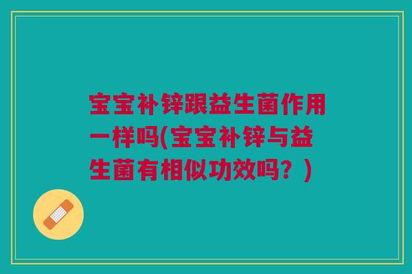 宝宝补锌跟益生菌作用一样吗(宝宝补锌与益生菌有相似功效吗?) 宝宝补锌跟益生菌作用一样吗(宝宝补锌与益生菌有相似功效吗?)
