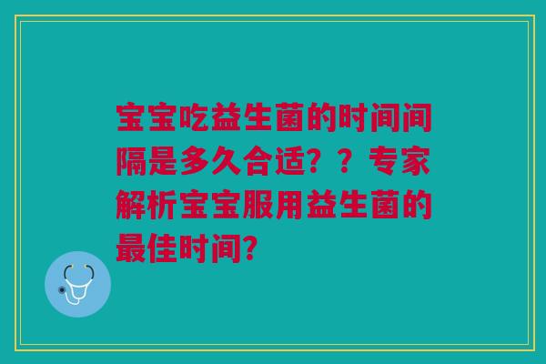 宝宝吃益生菌的时间间隔是多久合适??专家解析宝宝服用益生菌的佳时间? 宝宝吃益生菌的时间间隔是多久合适??专家解析宝宝服用益生菌的佳时间?