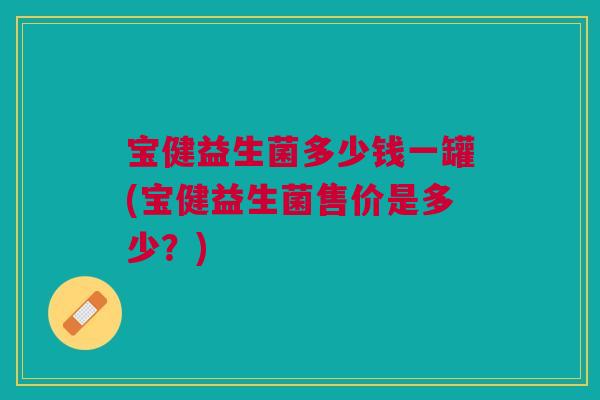 宝健益生菌多少钱一罐(宝健益生菌售价是多少?) 宝健益生菌多少钱一罐(宝健益生菌售价是多少?)