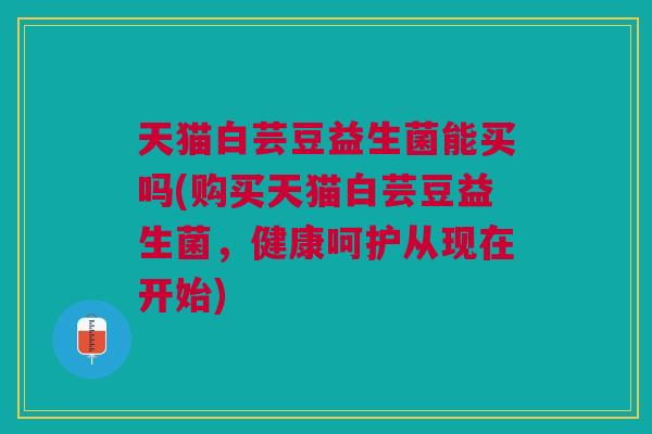 天猫白芸豆益生菌能买吗(购买天猫白芸豆益生菌,健康呵护从现在开始) 天猫白芸豆益生菌能买吗(购买天猫白芸豆益生菌,健康呵护从现在开始)