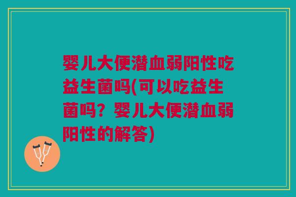 婴儿大便潜血弱阳性吃益生菌吗(可以吃益生菌吗？婴儿大便潜血弱阳性的解答)