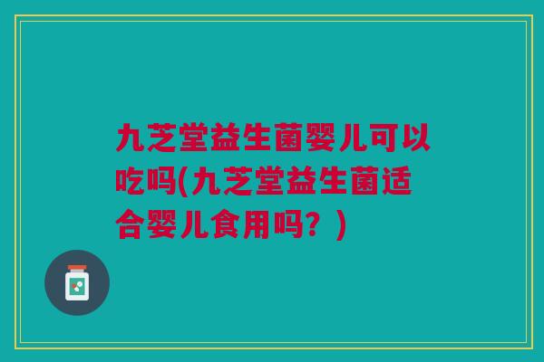 九芝堂益生菌婴儿可以吃吗(九芝堂益生菌适合婴儿食用吗?) 九芝堂益生菌婴儿可以吃吗(九芝堂益生菌适合婴儿食用吗?)