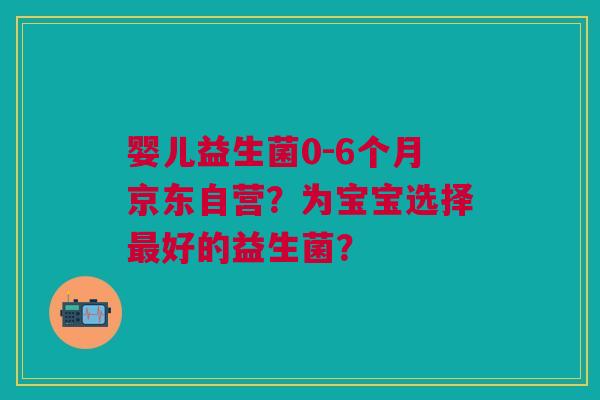 婴儿益生菌0-6个月京东自营?为宝宝选择最好的益生菌?