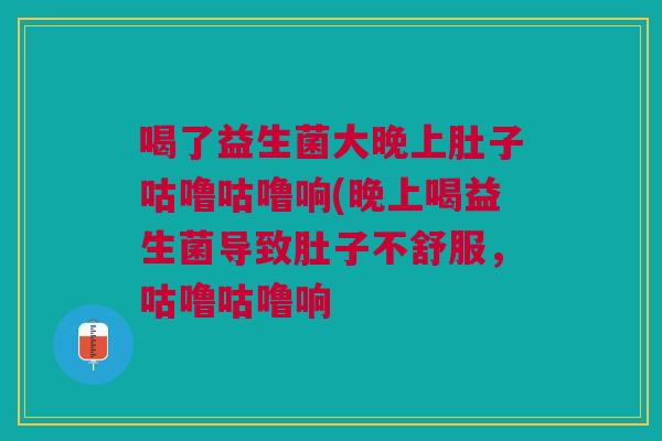 喝了益生菌大晚上肚子咕噜咕噜响(晚上喝益生菌导致肚子不舒服,咕噜咕噜响 喝了益生菌大晚上肚子咕噜咕噜响(晚上喝益生菌导致肚子不舒服,咕噜咕噜响