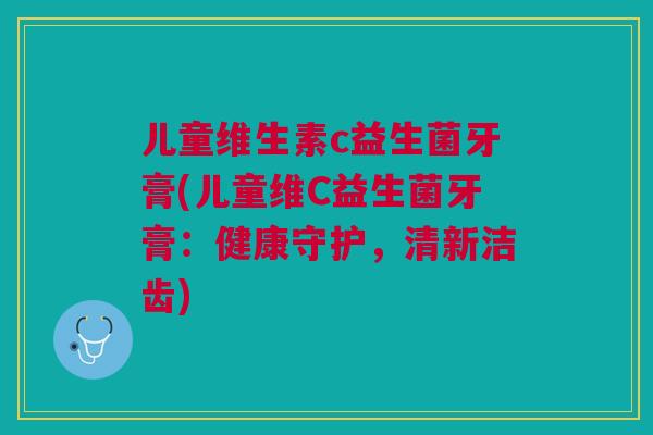 儿童维生素c益生菌牙膏(儿童维C益生菌牙膏:健康守护,清新洁齿)