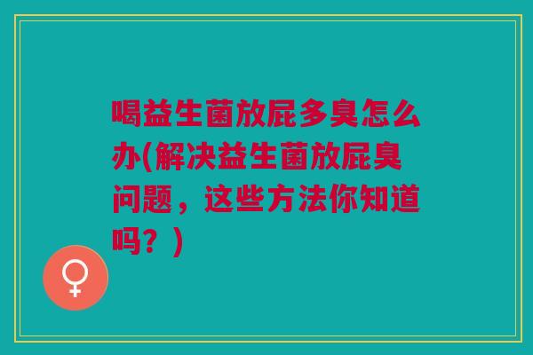 喝益生菌放屁多臭怎么办(解决益生菌放屁臭问题,这些方法你知道吗?)