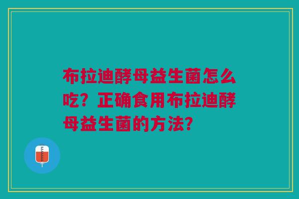 布拉迪酵母益生菌怎么吃?正确食用布拉迪酵母益生菌的方法?