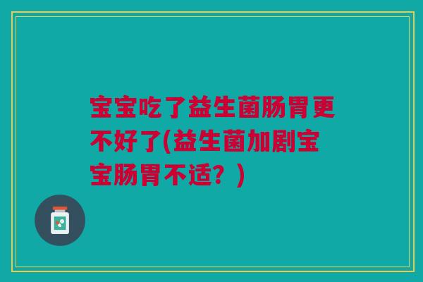 宝宝吃了益生菌肠胃更不好了(益生菌加剧宝宝肠胃不适?)